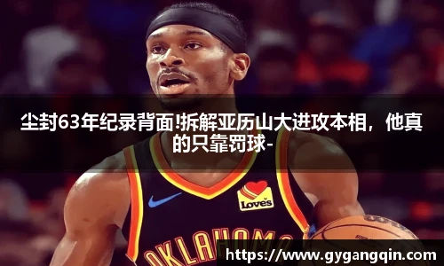 尘封63年纪录背面!拆解亚历山大进攻本相，他真的只靠罚球-