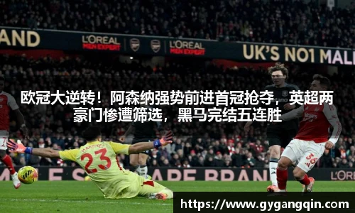欧冠大逆转！阿森纳强势前进首冠抢夺，英超两豪门惨遭筛选，黑马完结五连胜
