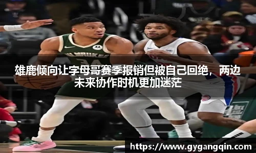 雄鹿倾向让字母哥赛季报销但被自己回绝，两边未来协作时机更加迷茫