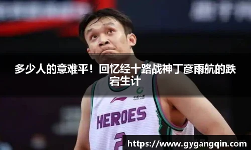 多少人的意难平！回忆经十路战神丁彦雨航的跌宕生计